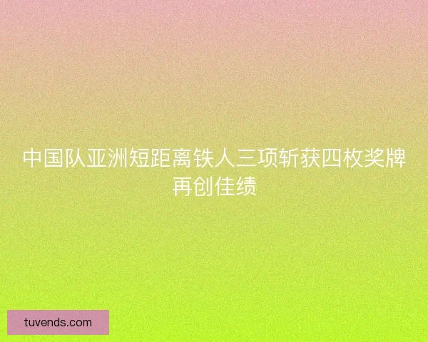 中国队亚洲短距离铁人三项斩获四枚奖牌再创佳绩