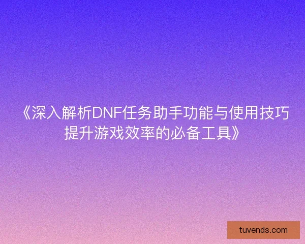 《深入解析DNF任务助手功能与使用技巧 提升游戏效率的必备工具》