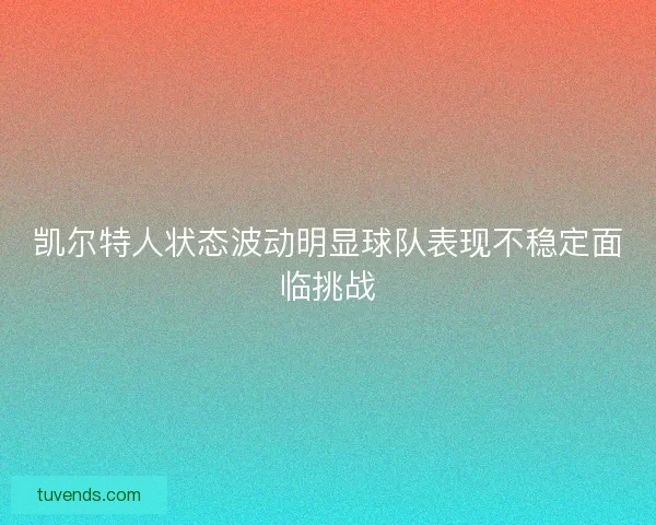 凯尔特人状态波动明显球队表现不稳定面临挑战
