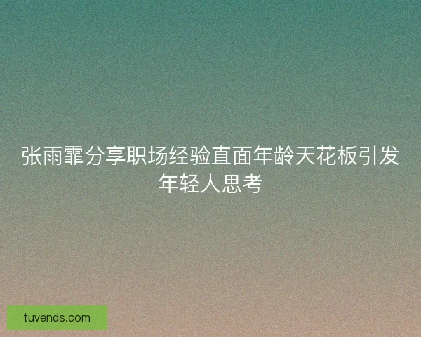 张雨霏分享职场经验直面年龄天花板引发年轻人思考 张雨霏分享职场经验直面年龄天花板引发年轻人思考