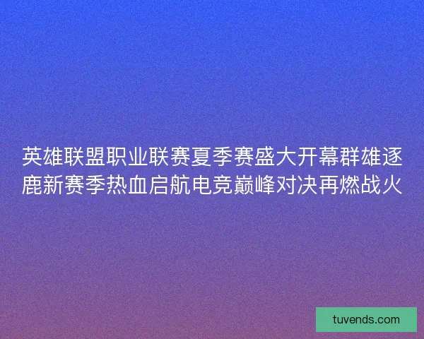 英雄联盟职业联赛夏季赛盛大开幕群雄逐鹿新赛季热血启航电竞巅峰对决再燃战火