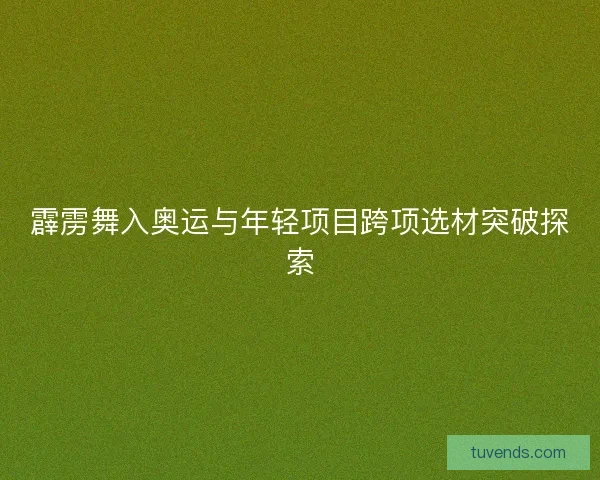 霹雳舞入奥运与年轻项目跨项选材突破探索