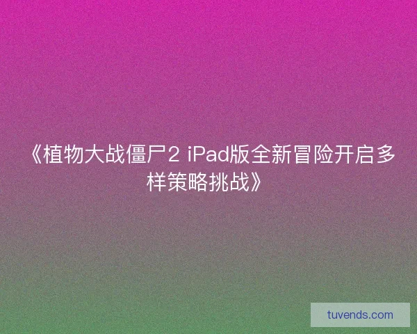 《植物大战僵尸2 iPad版全新冒险开启多样策略挑战》 《植物大战僵尸2 iPad版全新冒险开启多样策略挑战》